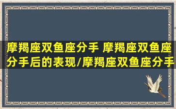 摩羯座双鱼座分手 摩羯座双鱼座分手后的表现/摩羯座双鱼座分手 摩羯座双鱼座分手后的表现-我的网站